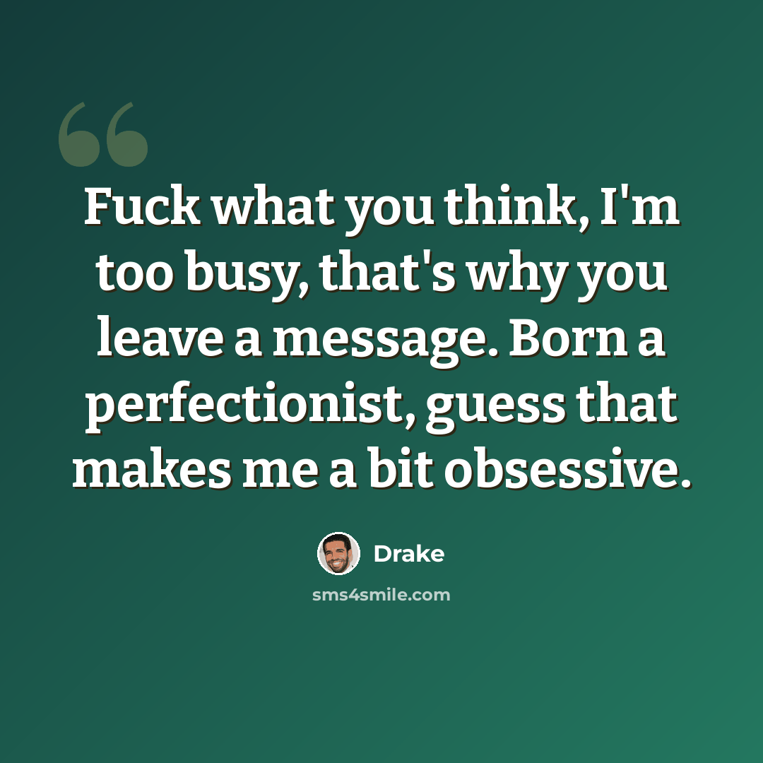 “Fuck what you think, I'm too busy, that's why you leave a message. Born a perfectionist, guess that makes me a bit obsessive.” quote by Drake