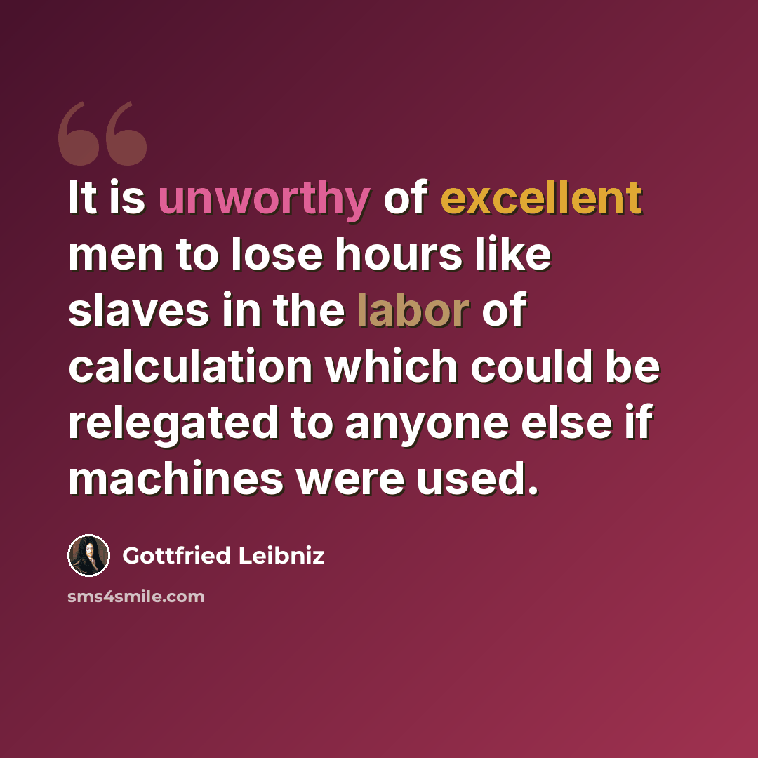 “It is unworthy of excellent men to lose hours like slaves in the labor of calculation which could be relegated to anyone else if machines were used.” quote by Gottfried Leibniz