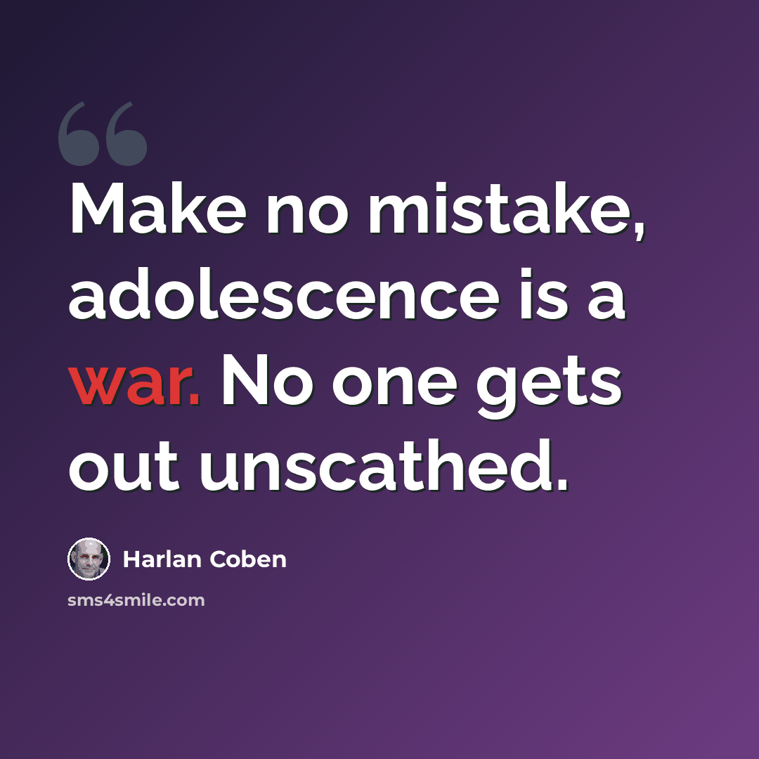 “Make no mistake, adolescence is a war. No one gets out unscathed.” quote by Harlan Coben