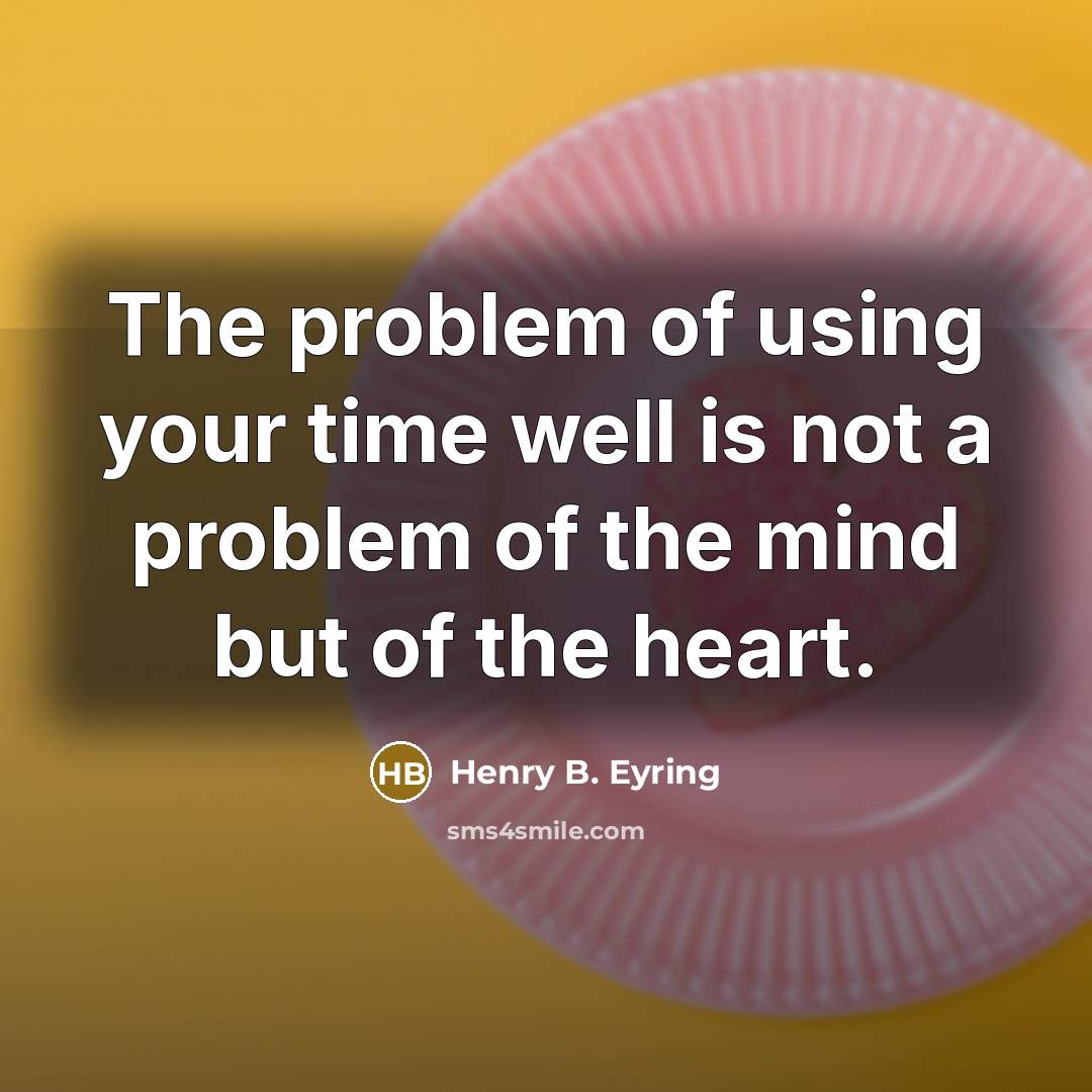 “The problem of using your time well is not a problem of the mind but of the heart.” quote by Henry B. Eyring