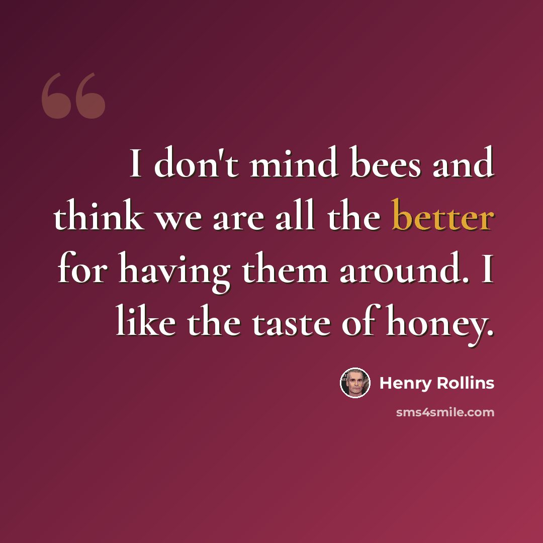 “I don't mind bees and think we are all the better for having them around. I like the taste of honey.” quote by Henry Rollins