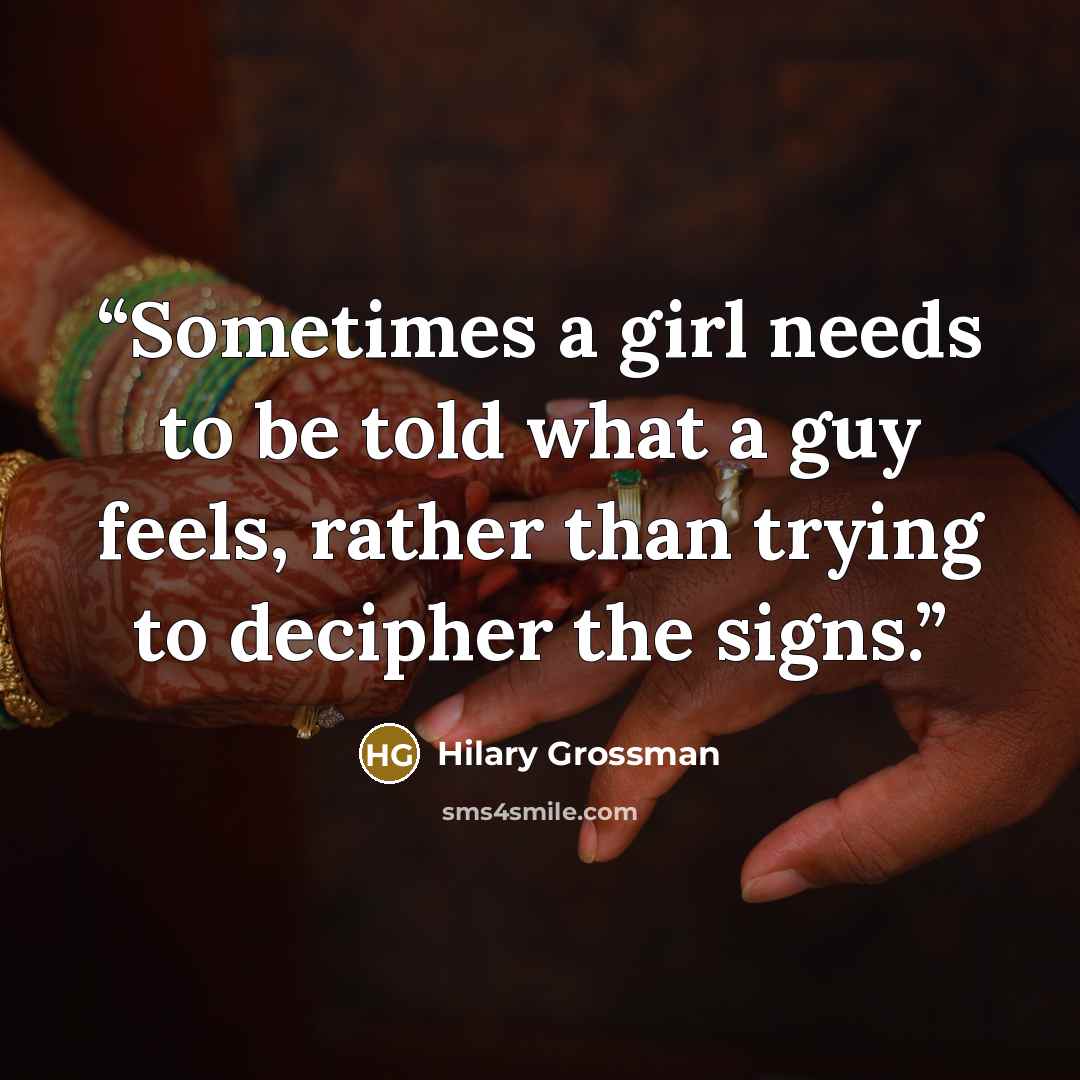 “Sometimes a girl needs to be told what a guy feels, rather than trying to decipher the signs.” quote by Hilary Grossman