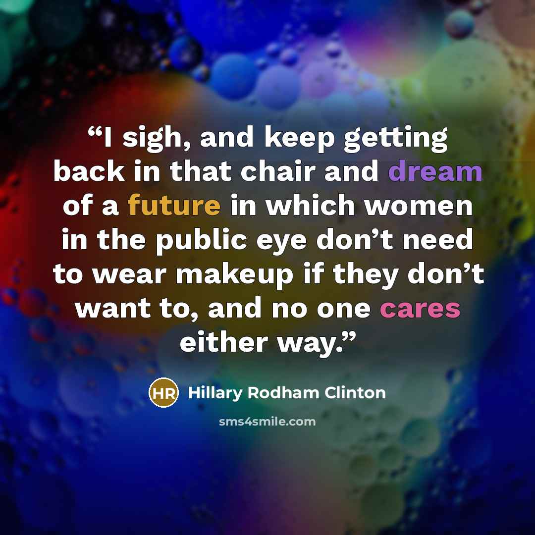 “I sigh, and keep getting back in that chair and dream of a future in which women in the public eye don’t need to wear makeup if they don’t want to, and no one cares either way.” quote by Hillary Rodham Clinton