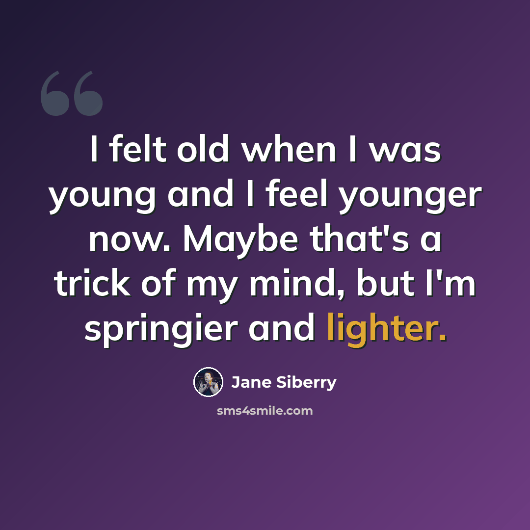 “I felt old when I was young and I feel younger now. Maybe that's a trick of my mind, but I'm springier and lighter.” quote by Jane Siberry