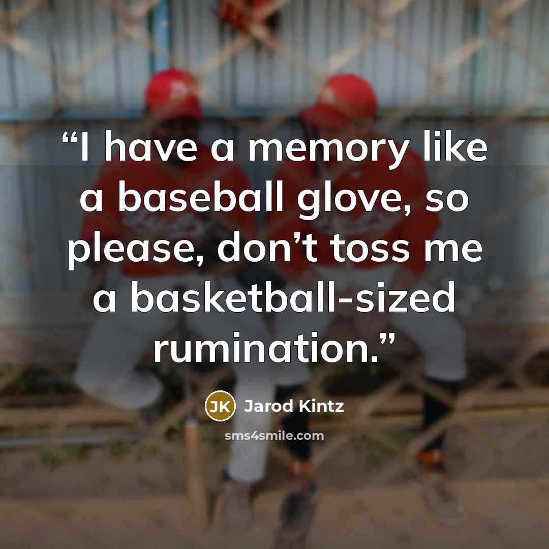 “I have a memory like a baseball glove, so please, don’t toss me a basketball-sized rumination.” quote by Jarod Kintz