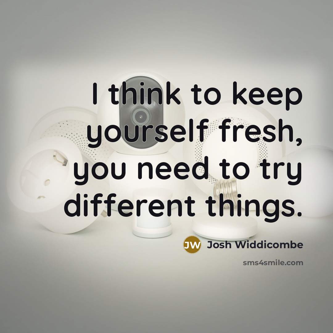 “I think to keep yourself fresh, you need to try different things.” quote by Josh Widdicombe