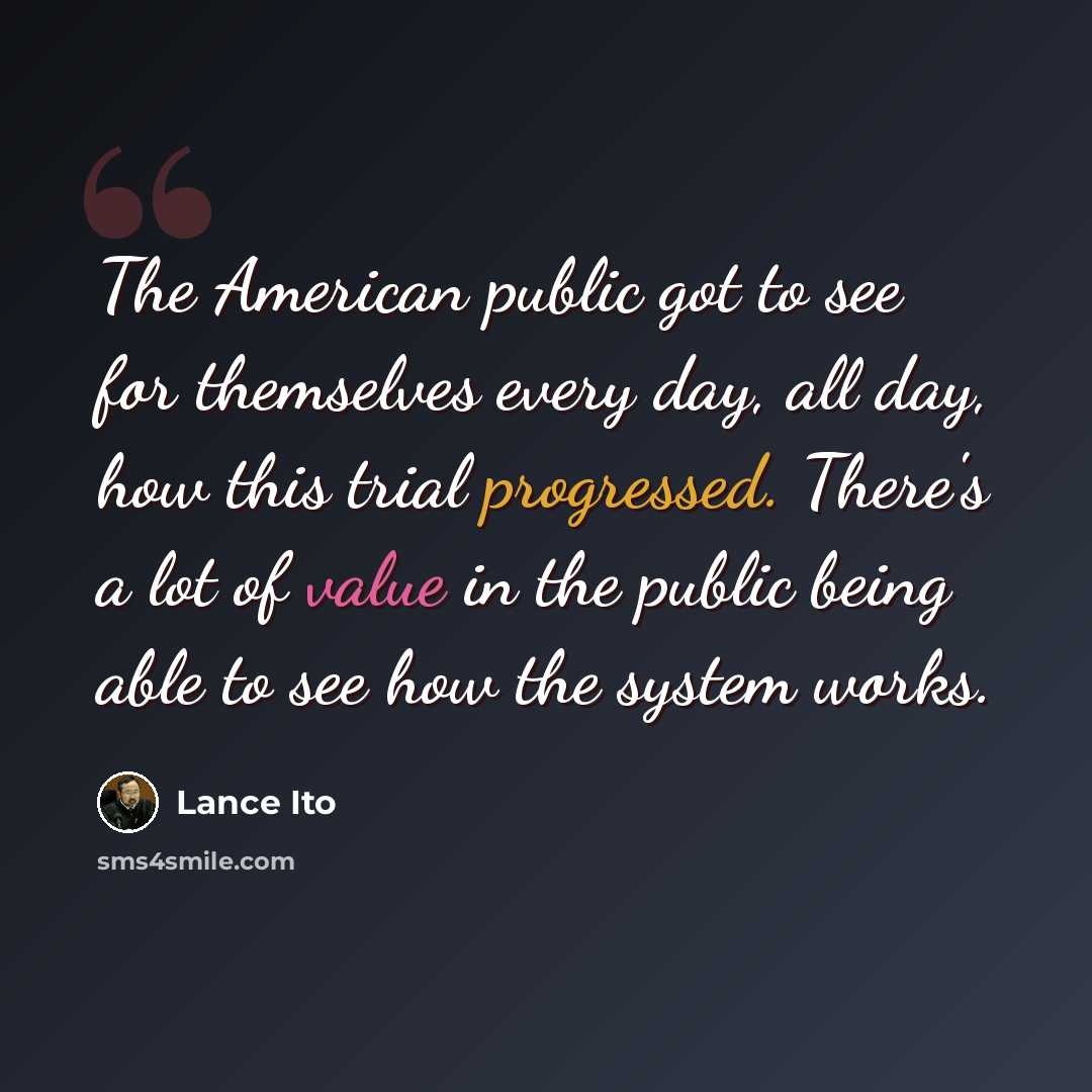 “The American public got to see for themselves every day, all day, how this trial progressed. There's a lot of value in the public being able to see how the system works.” quote by Lance Ito