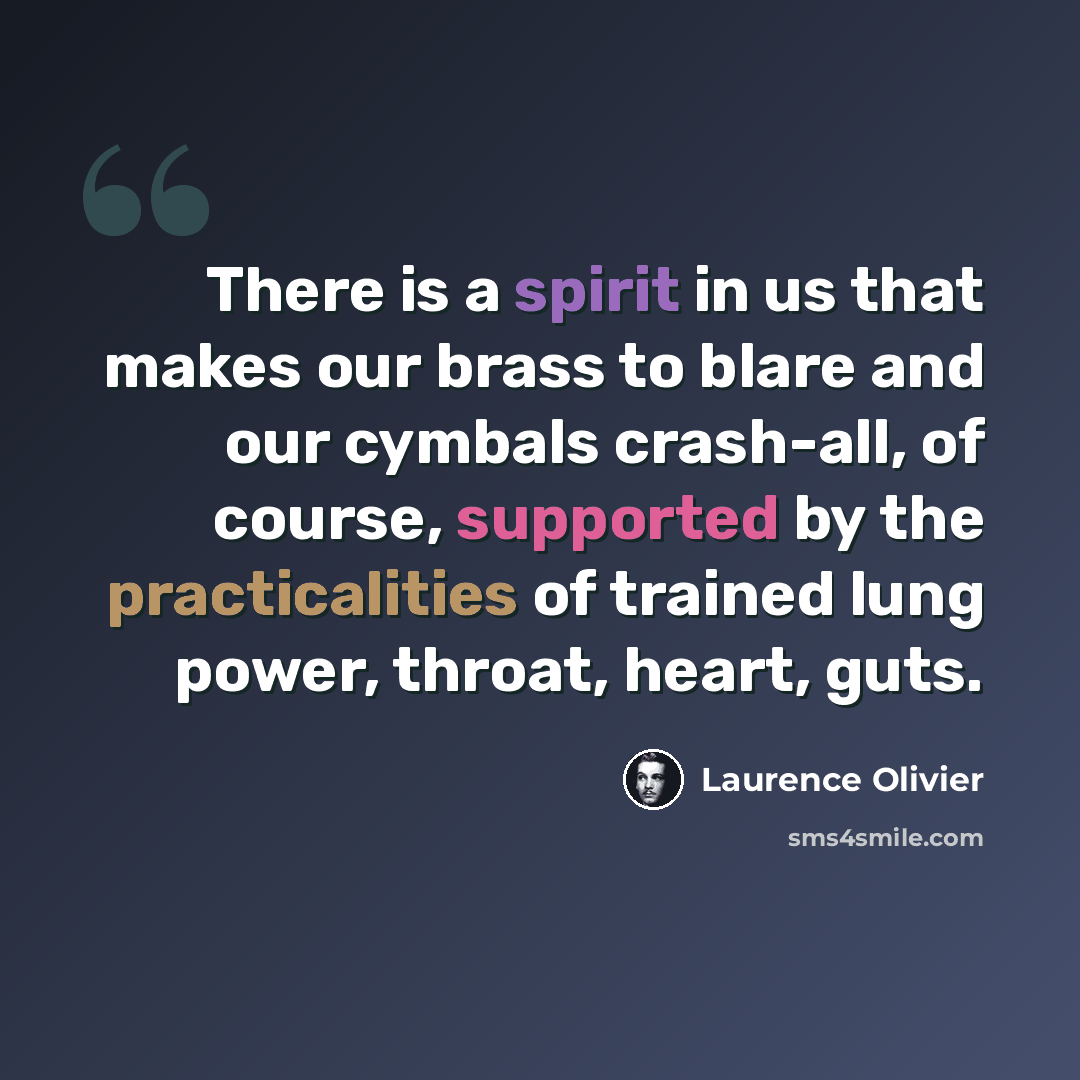 “There is a spirit in us that makes our brass to blare and our cymbals crash-all, of course, supported by the practicalities of trained lung power, throat, heart, guts.” quote by Laurence Olivier