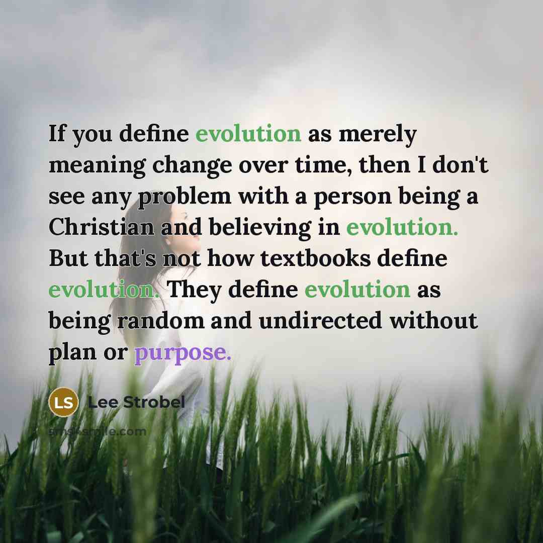 “If you define evolution as merely meaning change over time, then I don't see any problem with a person being a Christian and believing in evolution. But that's not how textbooks define evolution. They define evolution as being random and undirected without plan or purpose.” quote by Lee Strobel