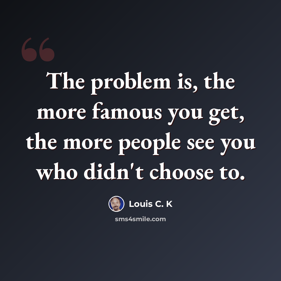 “The problem is, the more famous you get, the more people see you who didn't choose to.” quote by Louis C. K