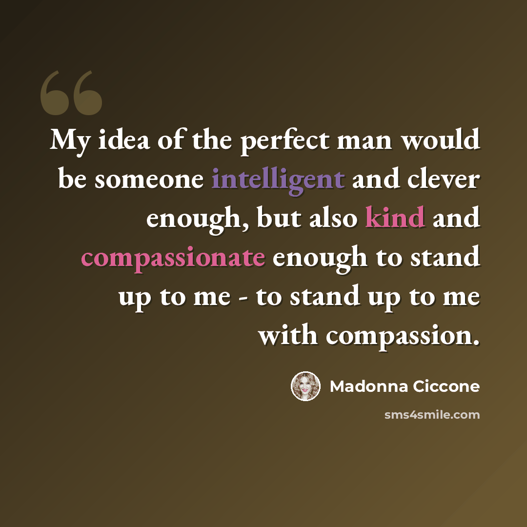 “My idea of the perfect man would be someone intelligent and clever enough, but also kind and compassionate enough to stand up to me - to stand up to me with compassion.” quote by Madonna Ciccone