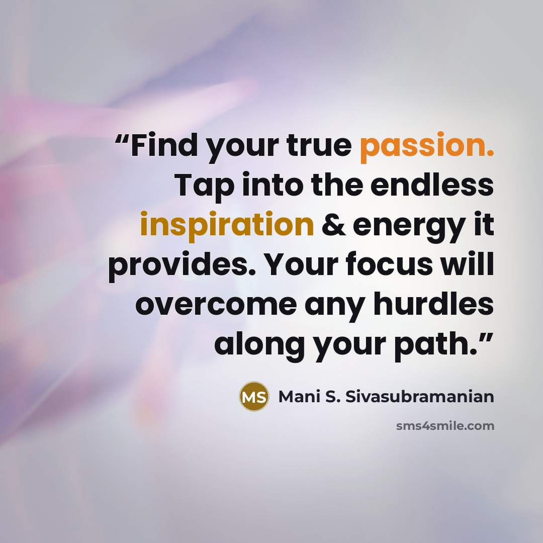 “Find your true passion. Tap into the endless inspiration & energy it provides. Your focus will overcome any hurdles along your path.” quote by Mani S. Sivasubramanian