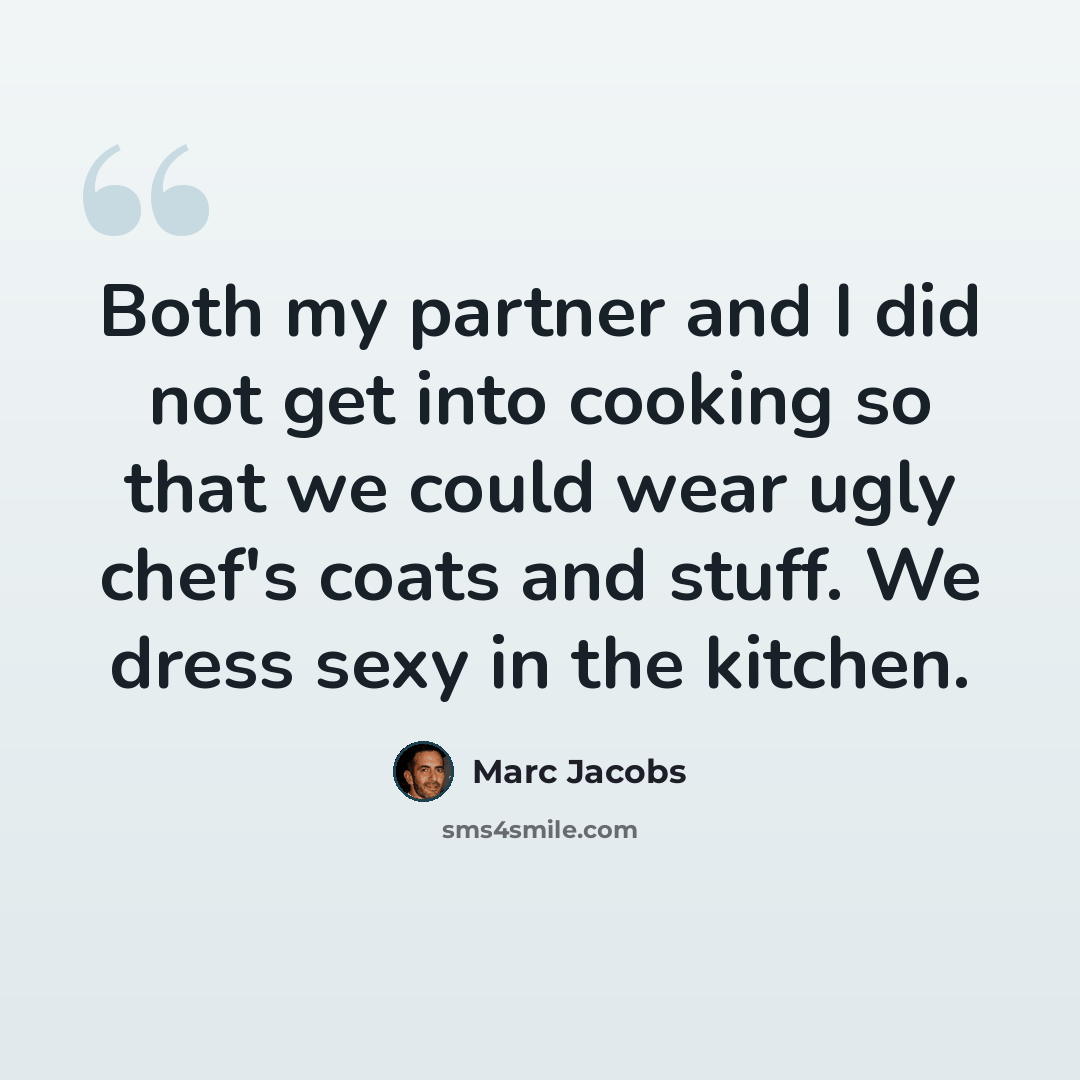 “Both my partner and I did not get into cooking so that we could wear ugly chef's coats and stuff. We dress sexy in the kitchen.” quote by Marc Jacobs