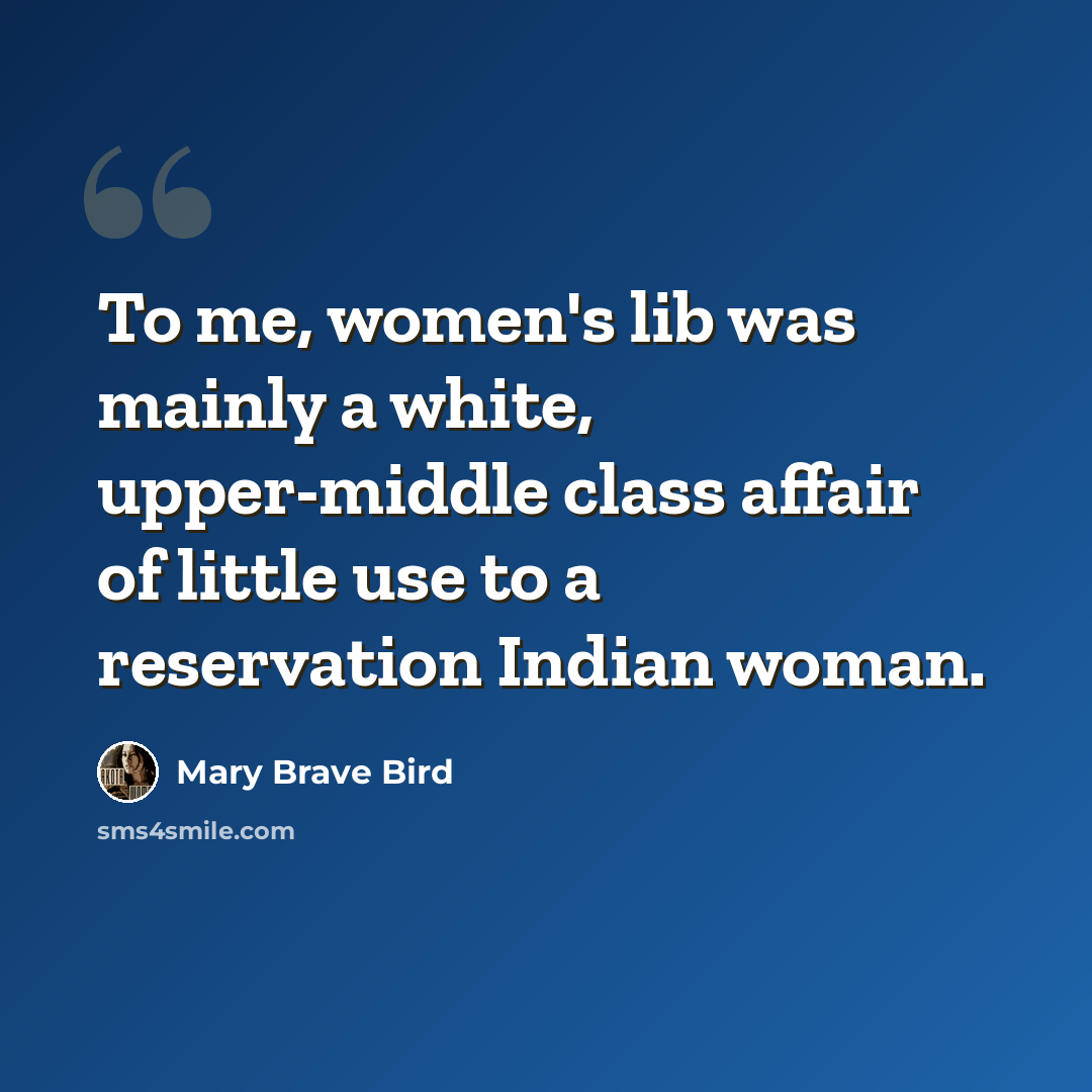 “To me, women's lib was mainly a white, upper-middle class affair of little use to a reservation Indian woman.” quote by Mary Brave Bird