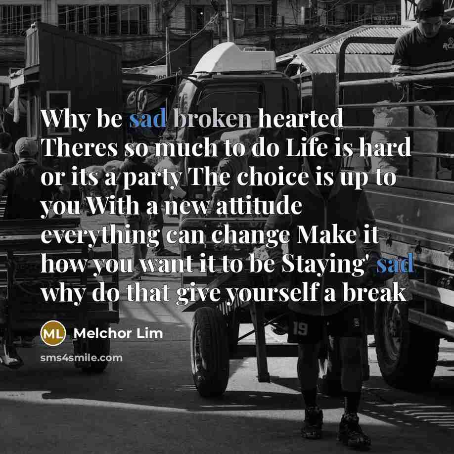 “Why be sad broken hearted Theres so much to do Life is hard or its a party The choice is up to you With a new attitude everything can change Make it how you want it to be Staying' sad why do that give yourself a break” quote by Melchor Lim