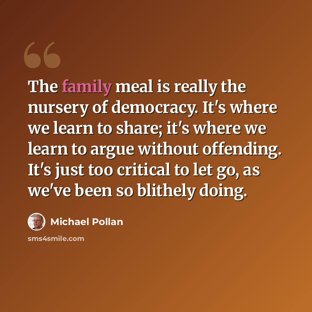“The family meal is really the nursery of democracy. It's where we learn to share; it's where we learn to argue without offending. It's just too critical to let go, as we've been so blithely doing.” quote by Michael Pollan