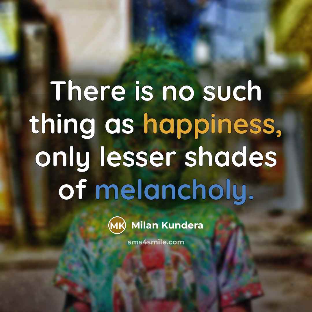 “There is no such thing as happiness, only lesser shades of melancholy.” quote by Milan Kundera