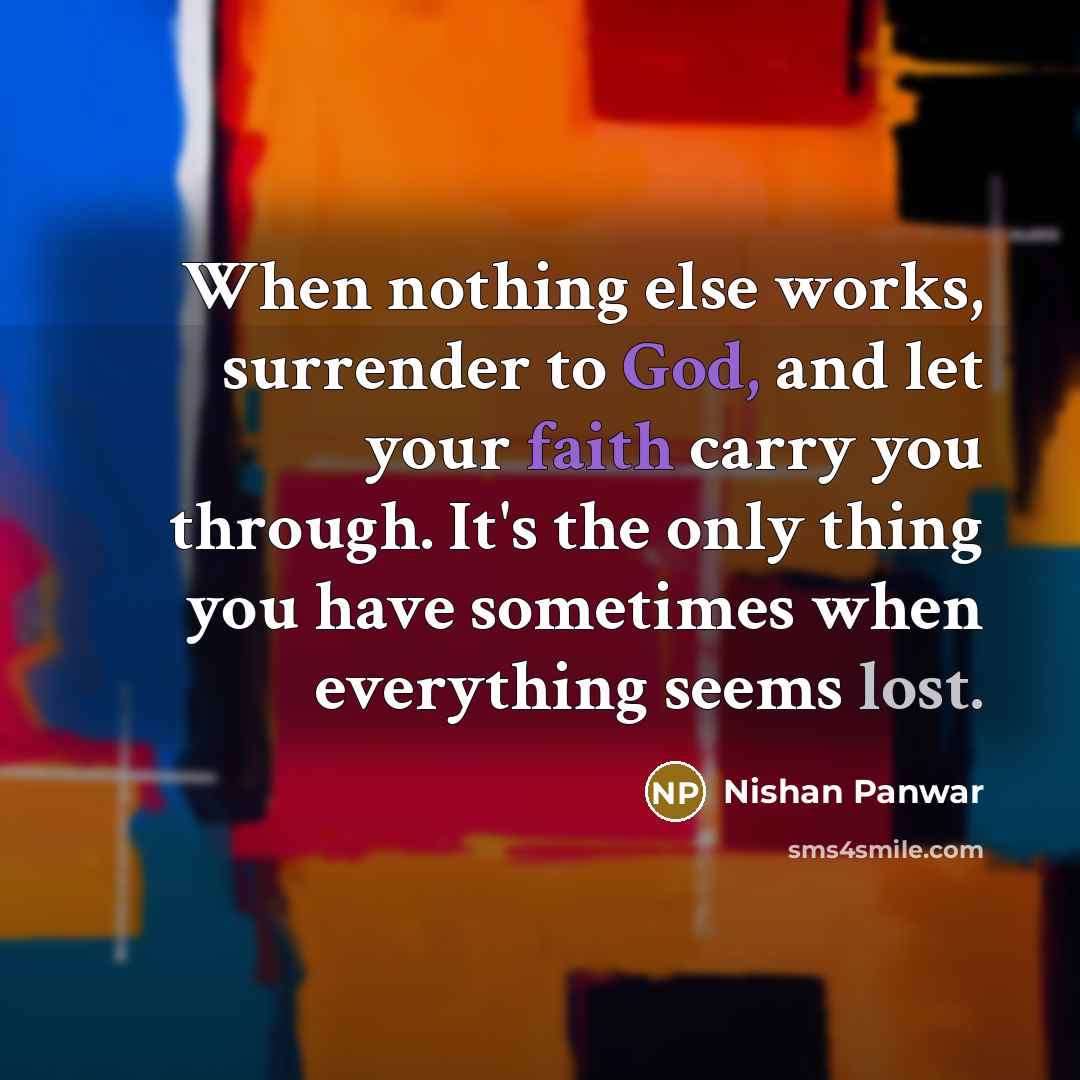 “When nothing else works, surrender to God, and let your faith carry you through. It's the only thing you have sometimes when everything seems lost.” quote by Nishan Panwar