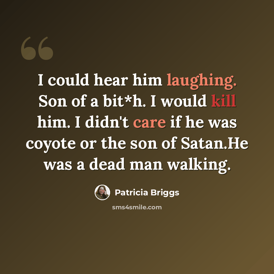 “I could hear him laughing. Son of a bit*h. I would kill him. I didn't care if he was coyote or the son of Satan.He was a dead man walking.” quote by Patricia Briggs