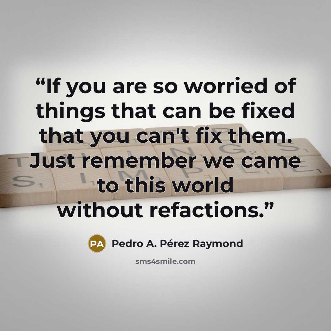 “If you are so worried of things that can be fixed that you can't fix them. Just remember we came to this world without refactions.” quote by Pedro A. Pérez Raymond