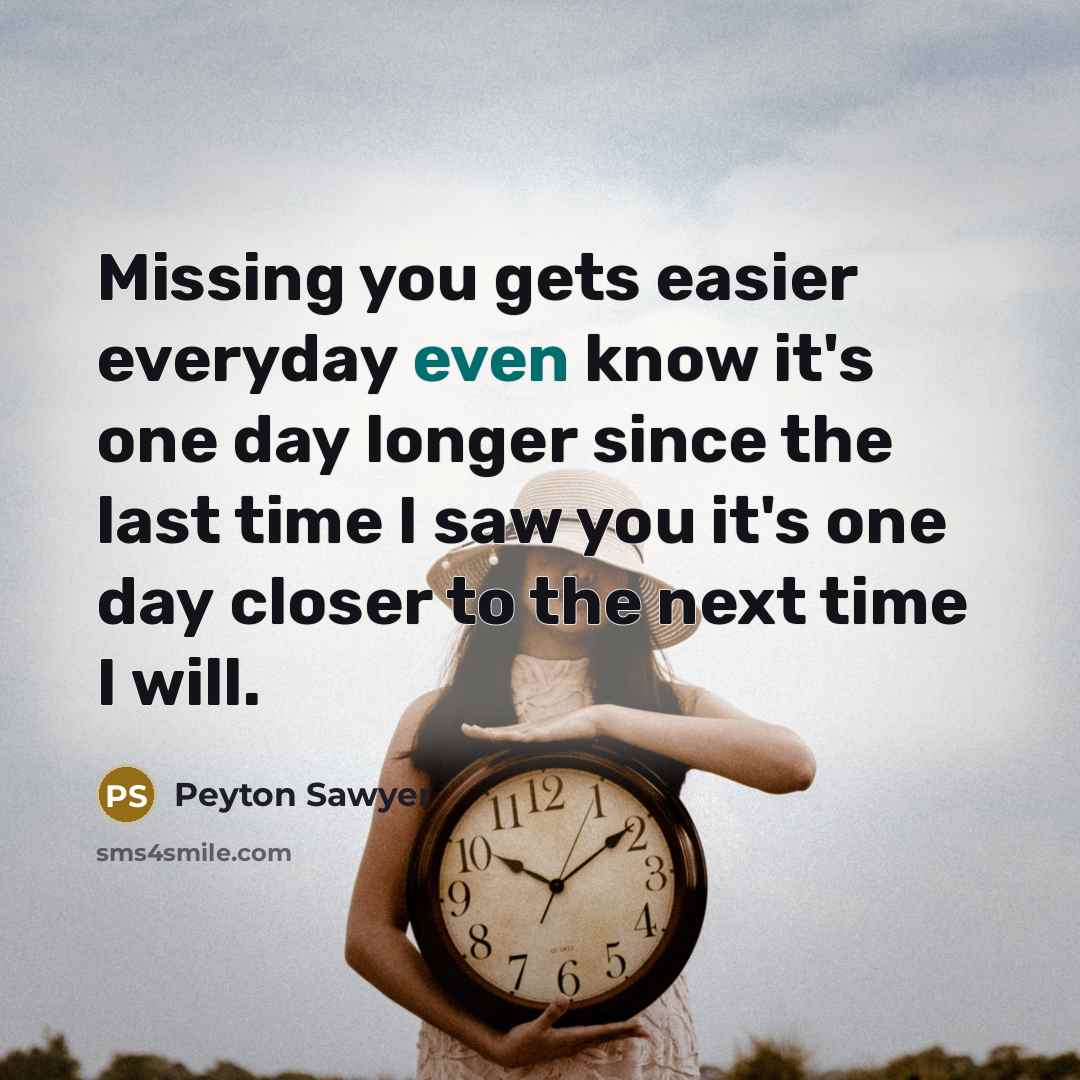 “Missing you gets easier everyday even know it's one day longer since the last time I saw you it's one day closer to the next time I will.” quote by Peyton Sawyer