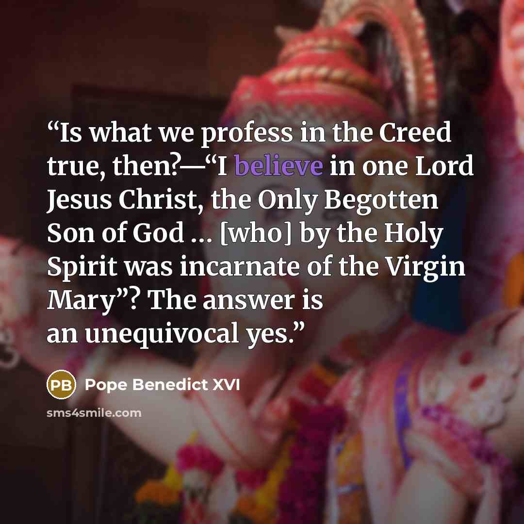 “Is what we profess in the Creed true, then?—“I believe in one Lord Jesus Christ, the Only Begotten Son of God … [who] by the Holy Spirit was incarnate of the Virgin Mary”? The answer is an unequivocal yes.” quote by Pope Benedict XVI