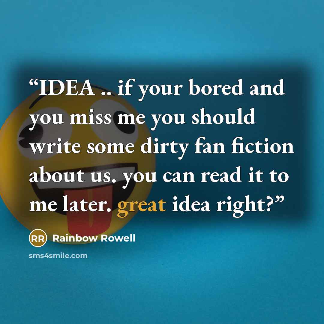 “IDEA .. if your bored and you miss me you should write some dirty fan fiction about us. you can read it to me later. great idea right?” quote by Rainbow Rowell