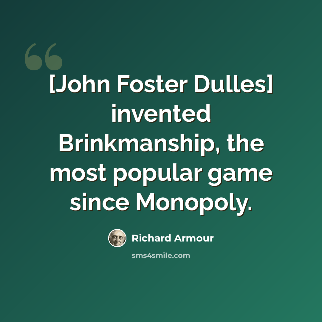 “[John Foster Dulles] invented Brinkmanship, the most popular game since Monopoly.” quote by Richard Armour