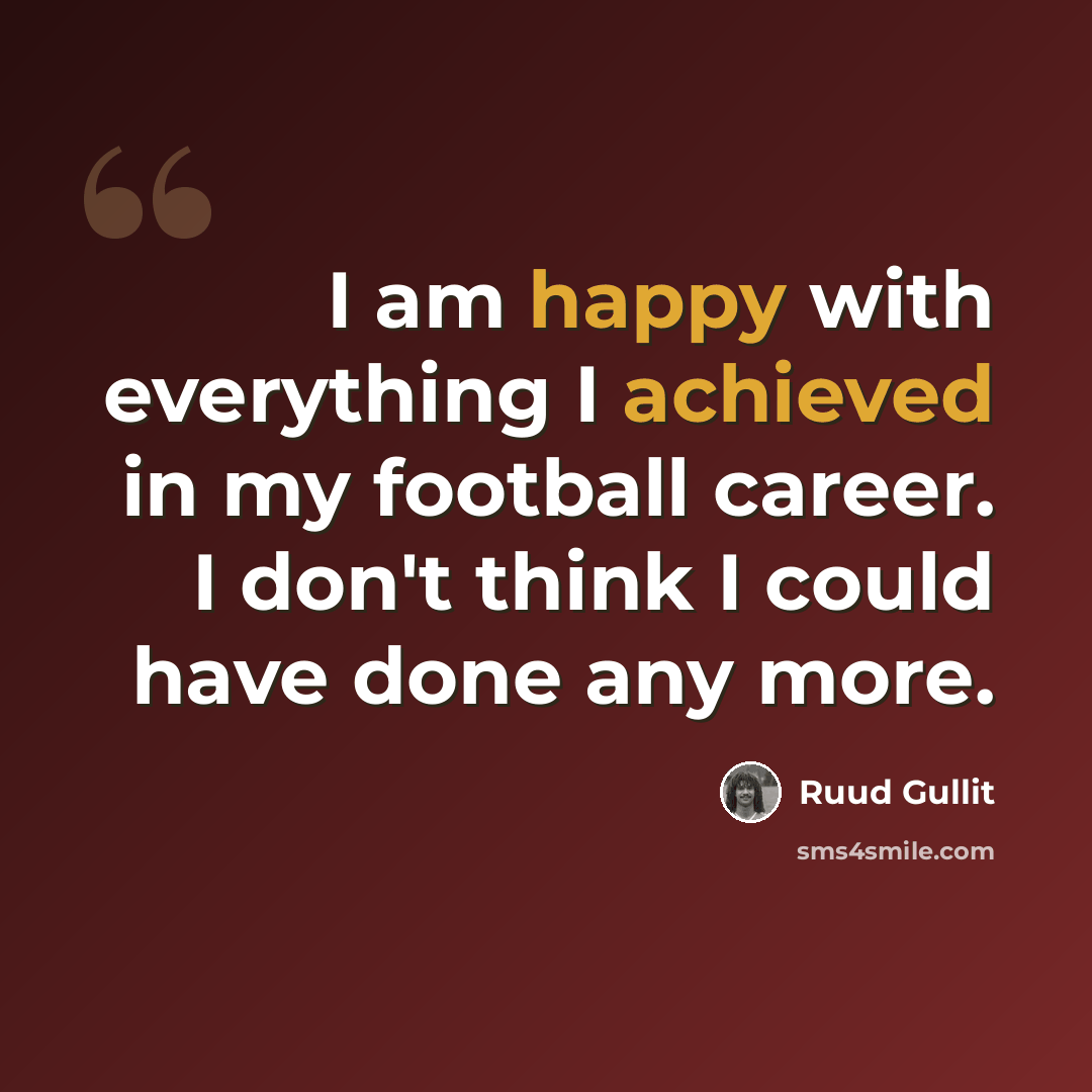 “I am happy with everything I achieved in my football career. I don't think I could have done any more.” quote by Ruud Gullit