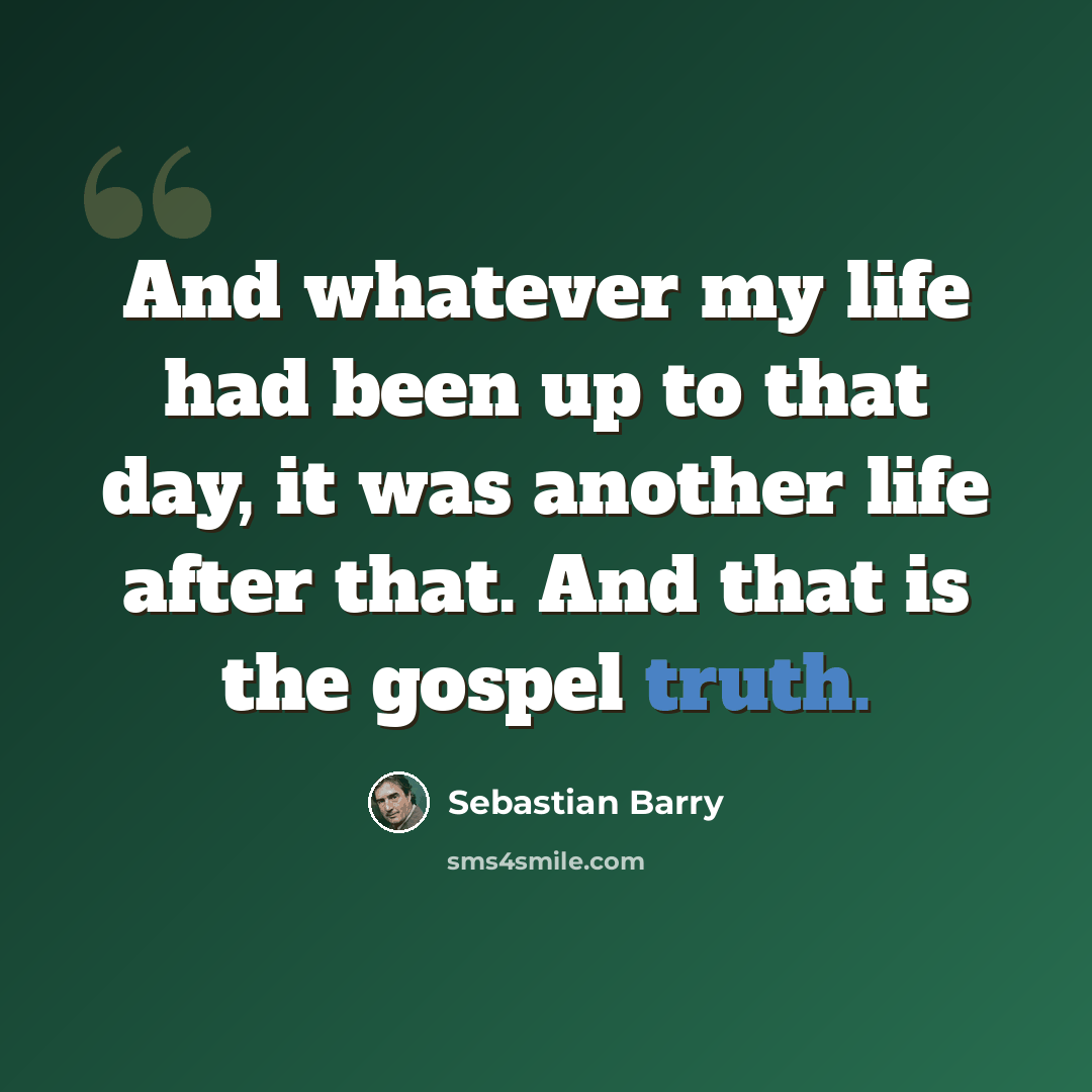 “And whatever my life had been up to that day, it was another life after that. And that is the gospel truth.” quote by Sebastian Barry