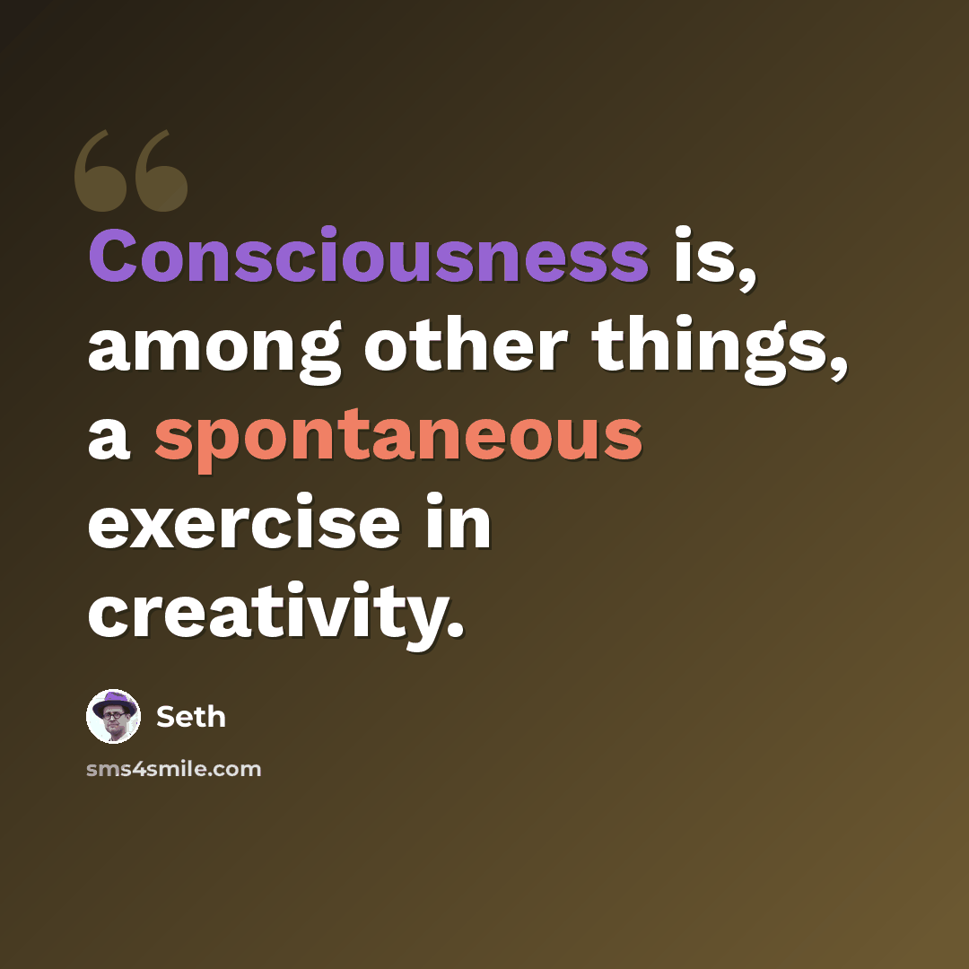 “Consciousness is, among other things, a spontaneous exercise in creativity.” quote by Seth