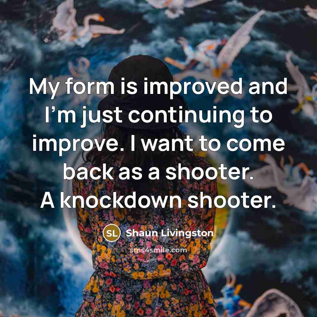 “My form is improved and I'm just continuing to improve. I want to come back as a shooter. A knockdown shooter.” quote by Shaun Livingston