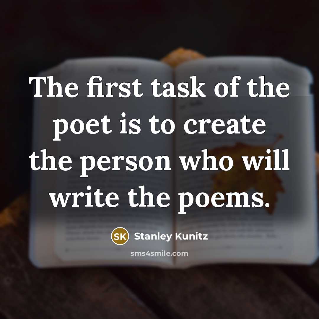 “The first task of the poet is to create the person who will write the poems.” quote by Stanley Kunitz