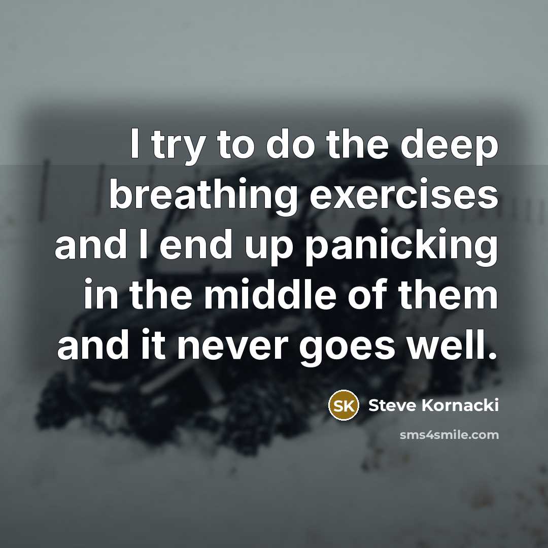 “I try to do the deep breathing exercises and I end up panicking in the middle of them and it never goes well.” quote by Steve Kornacki