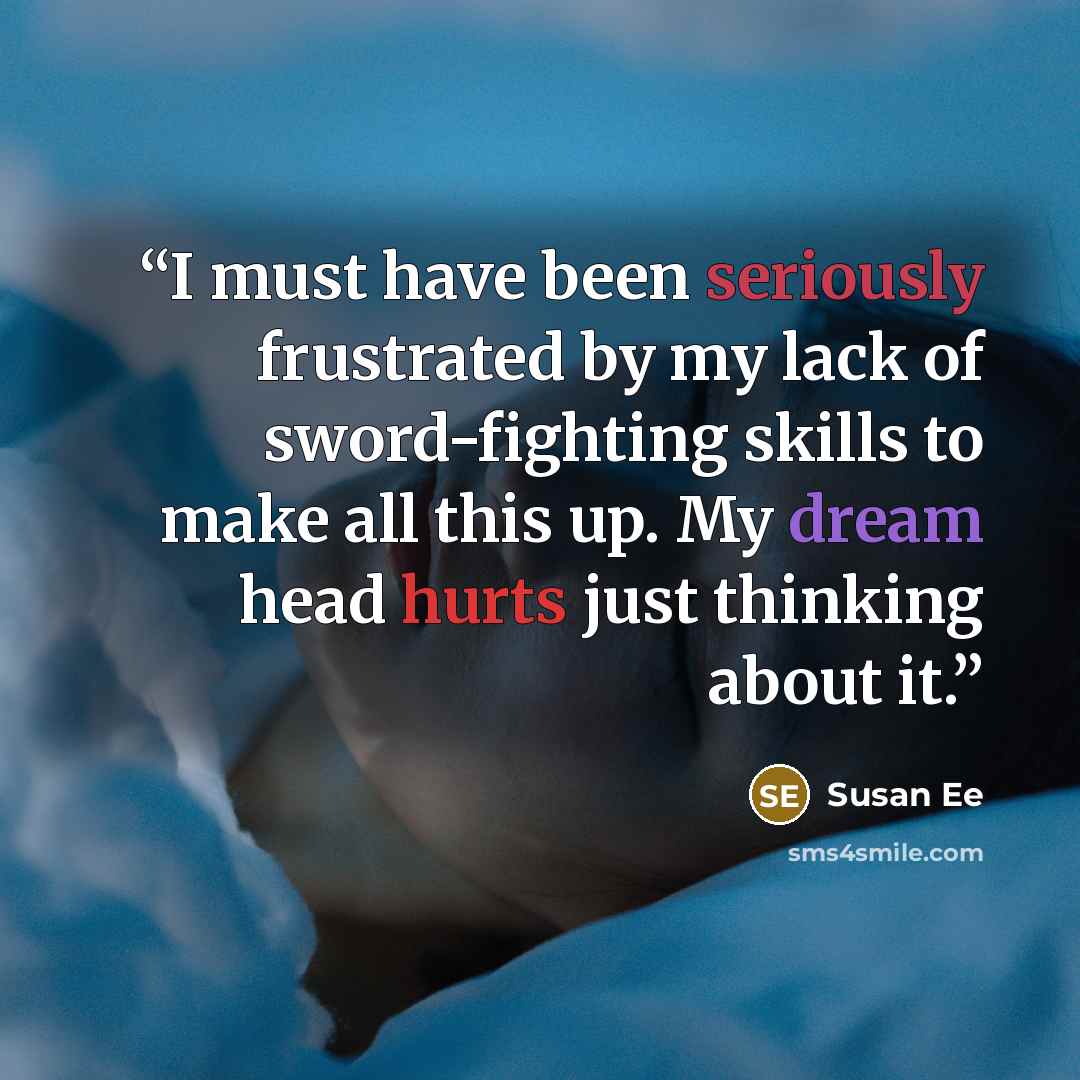 “I must have been seriously frustrated by my lack of sword-fighting skills to make all this up. My dream head hurts just thinking about it.” quote by Susan Ee