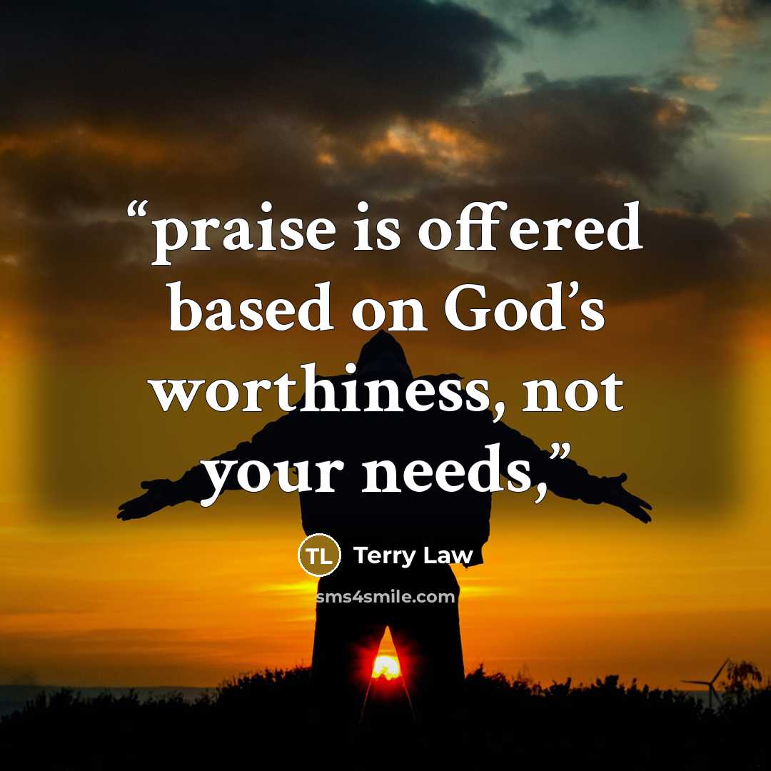 “praise is offered based on God’s worthiness, not your needs,” quote by Terry Law