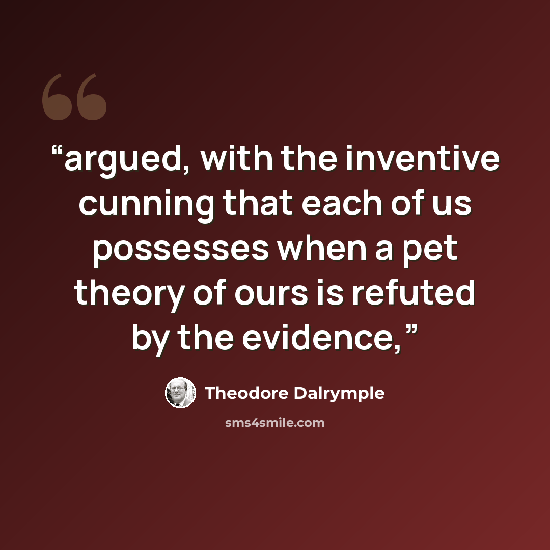 “argued, with the inventive cunning that each of us possesses when a pet theory of ours is refuted by the evidence,” quote by Theodore Dalrymple