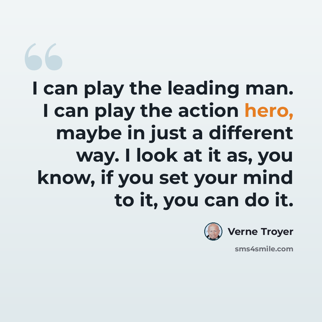 “I can play the leading man. I can play the action hero, maybe in just a different way. I look at it as, you know, if you set your mind to it, you can do it.” quote by Verne Troyer