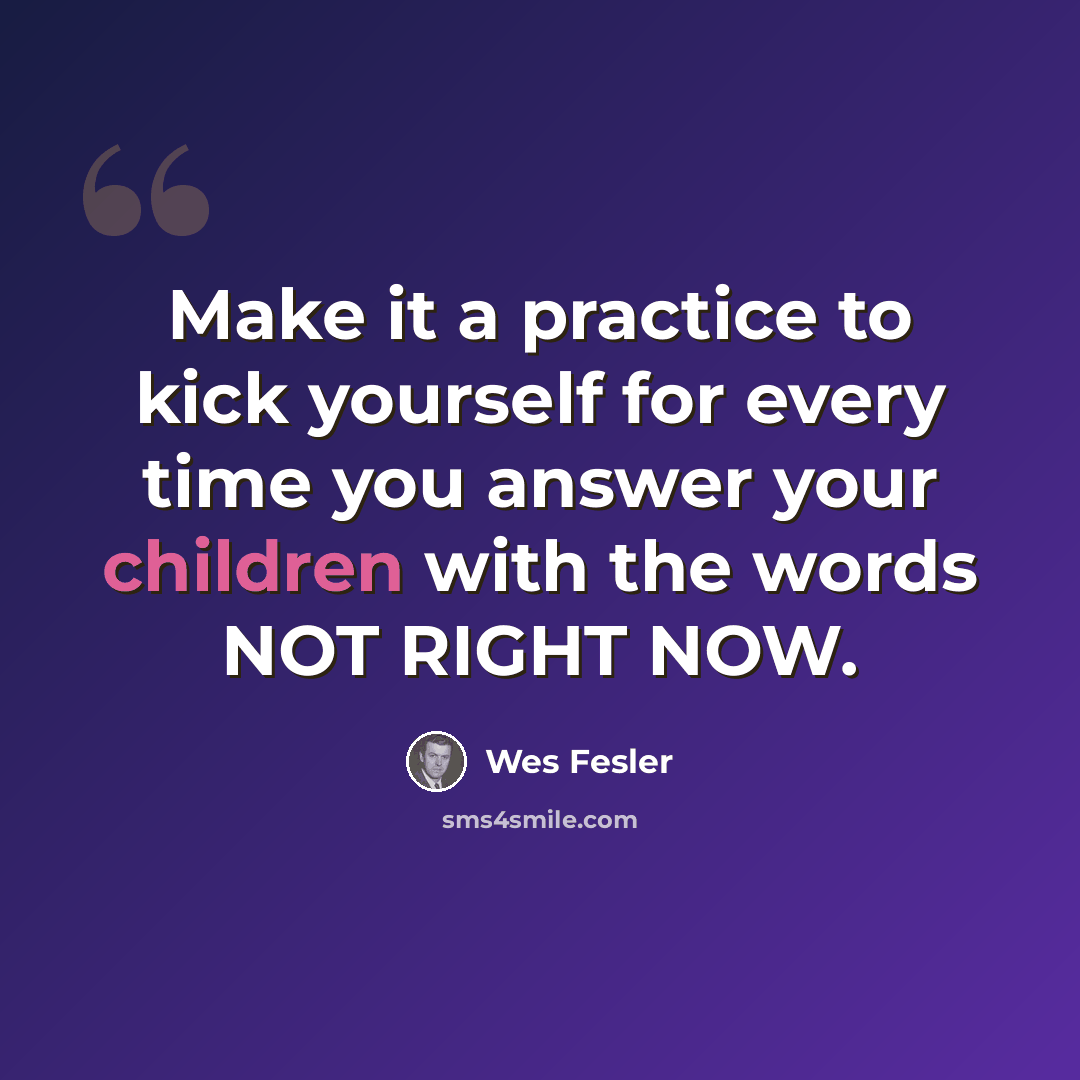 “Make it a practice to kick yourself for every time you answer your children with the words NOT RIGHT NOW.” quote by Wes Fesler