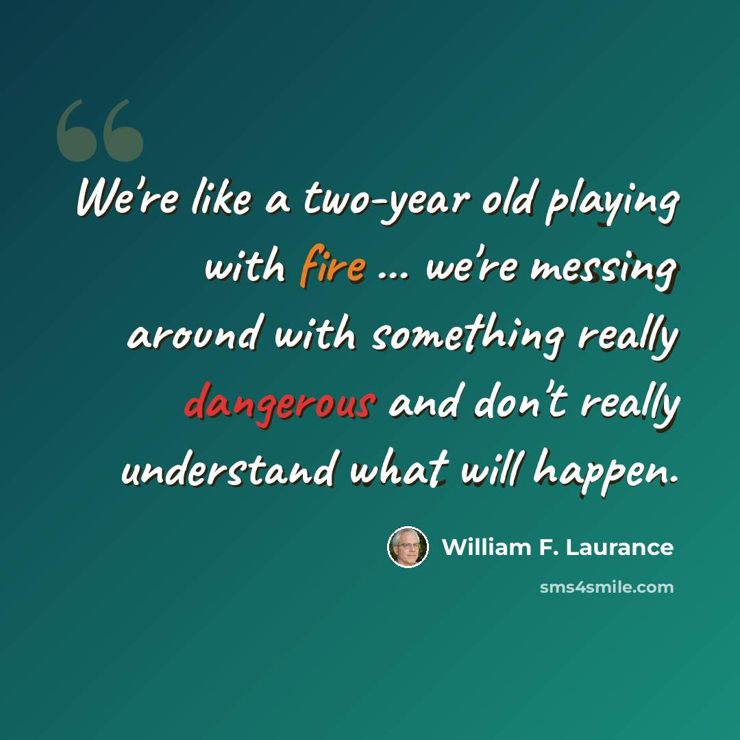 “We're like a two-year old playing with fire ... we're messing around with something really dangerous and don't really understand what will happen.” quote by William F. Laurance