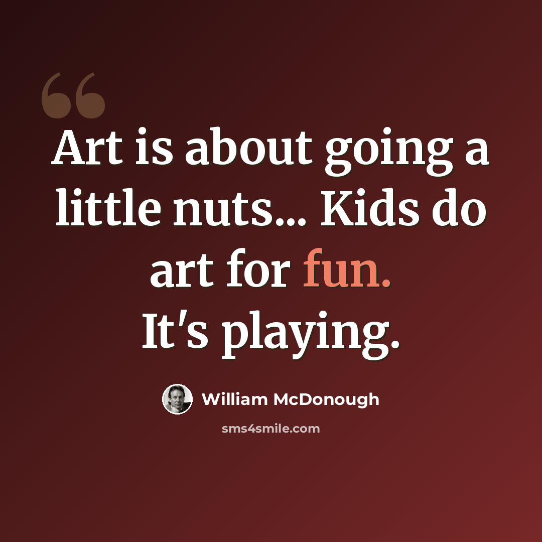 “Art is about going a little nuts... Kids do art for fun. It's playing.” quote by William McDonough