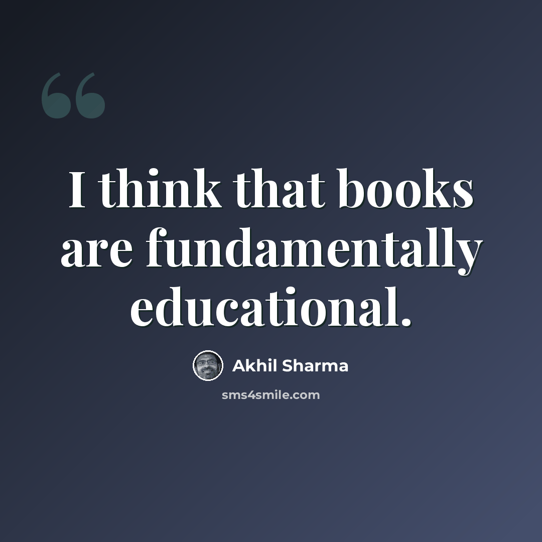 “I think that books are fundamentally educational.” quote by Akhil Sharma