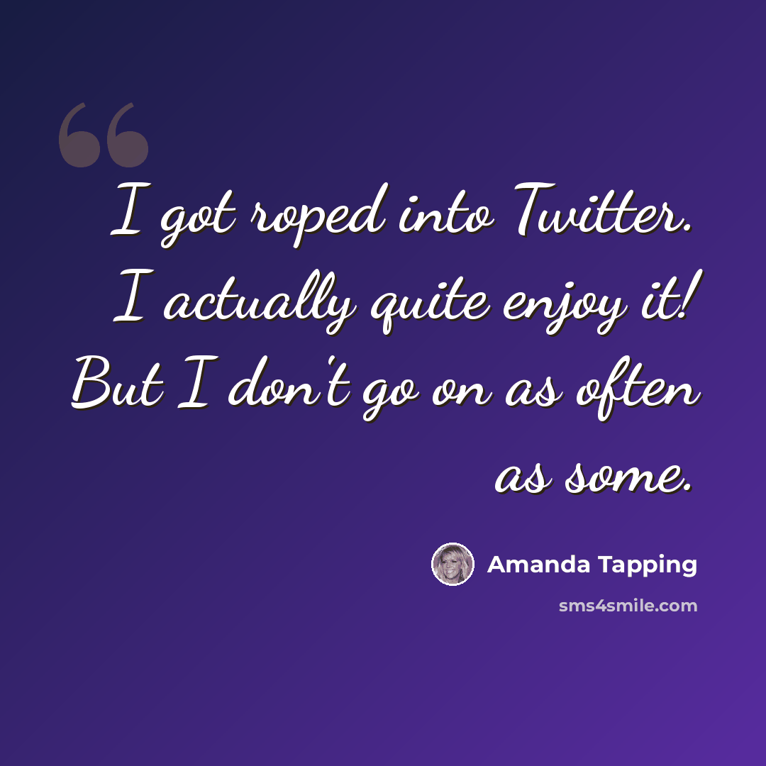 “I got roped into Twitter. I actually quite enjoy it! But I don't go on as often as some.” quote by Amanda Tapping