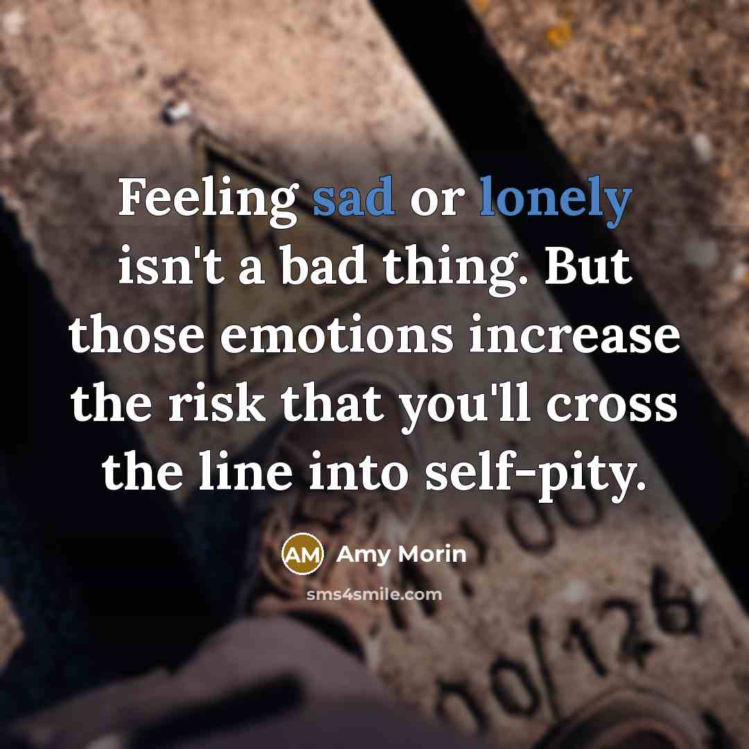 “Feeling sad or lonely isn't a bad thing. But those emotions increase the risk that you'll cross the line into self-pity.” quote by Amy Morin