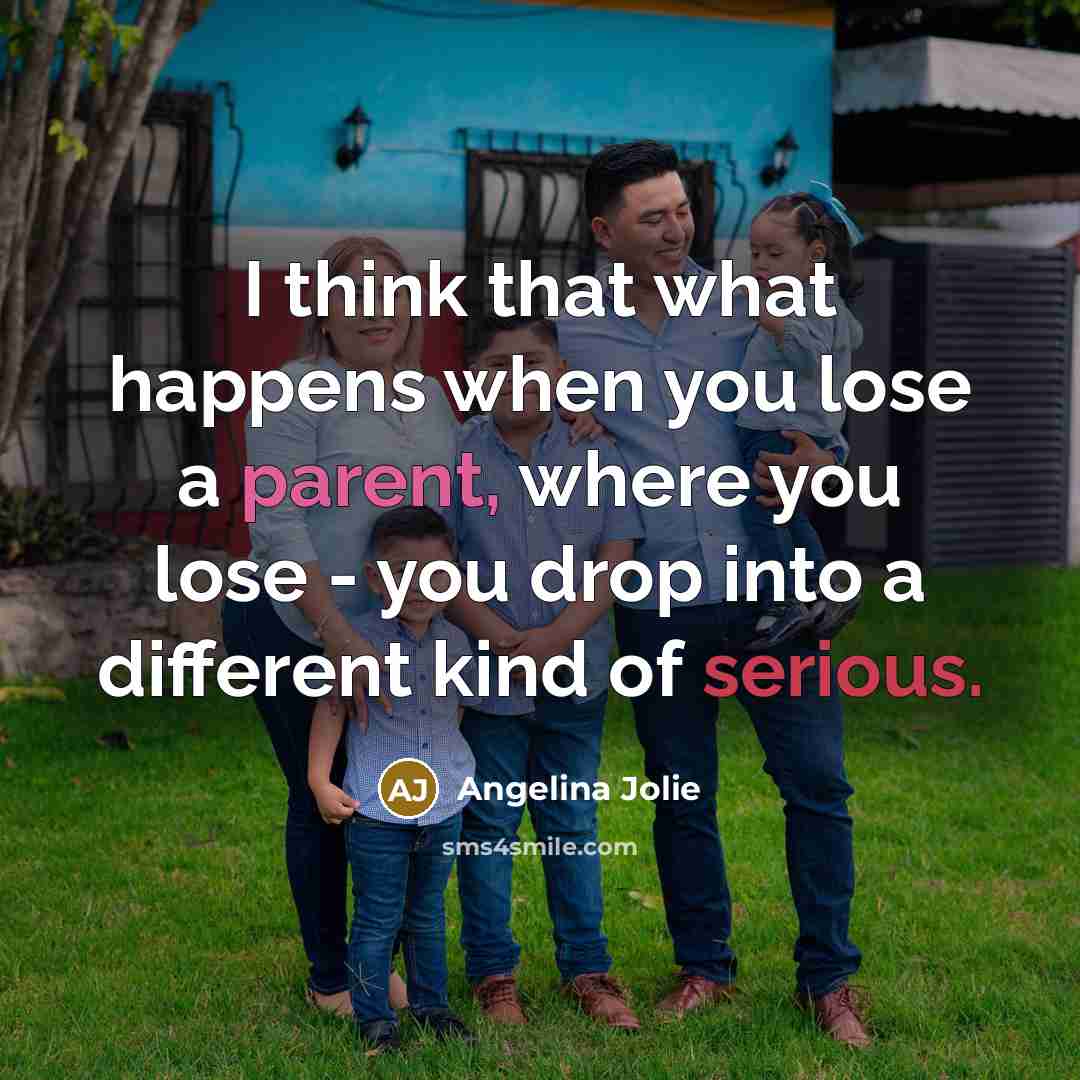 “I think that what happens when you lose a parent, where you lose - you drop into a different kind of serious.” quote by Angelina Jolie