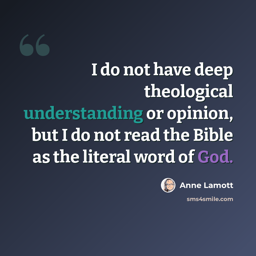 “I do not have deep theological understanding or opinion, but I do not read the Bible as the literal word of God.” quote by Anne Lamott