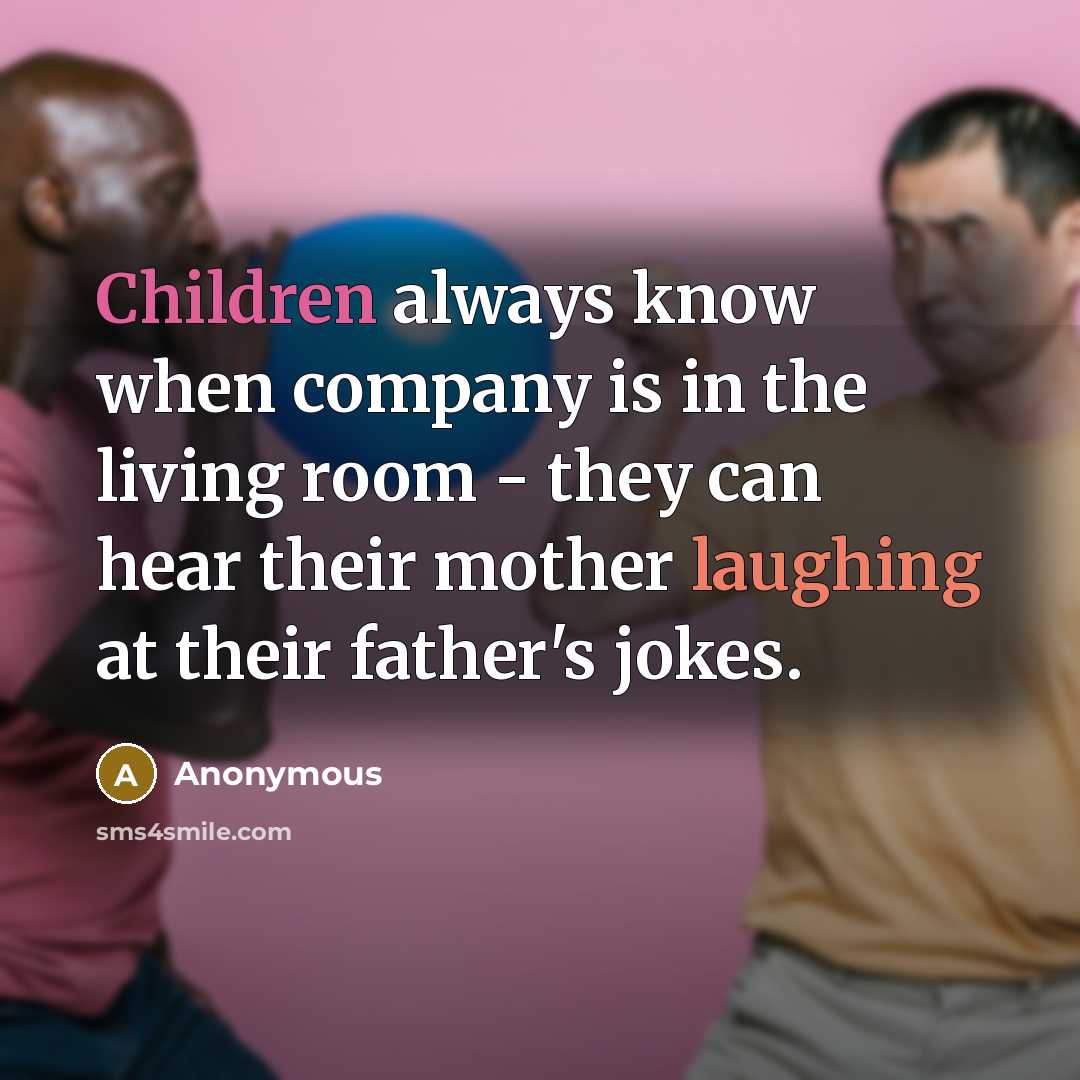 “Children always know when company is in the living room - they can hear their mother laughing at their father's jokes.” quote by Anonymous