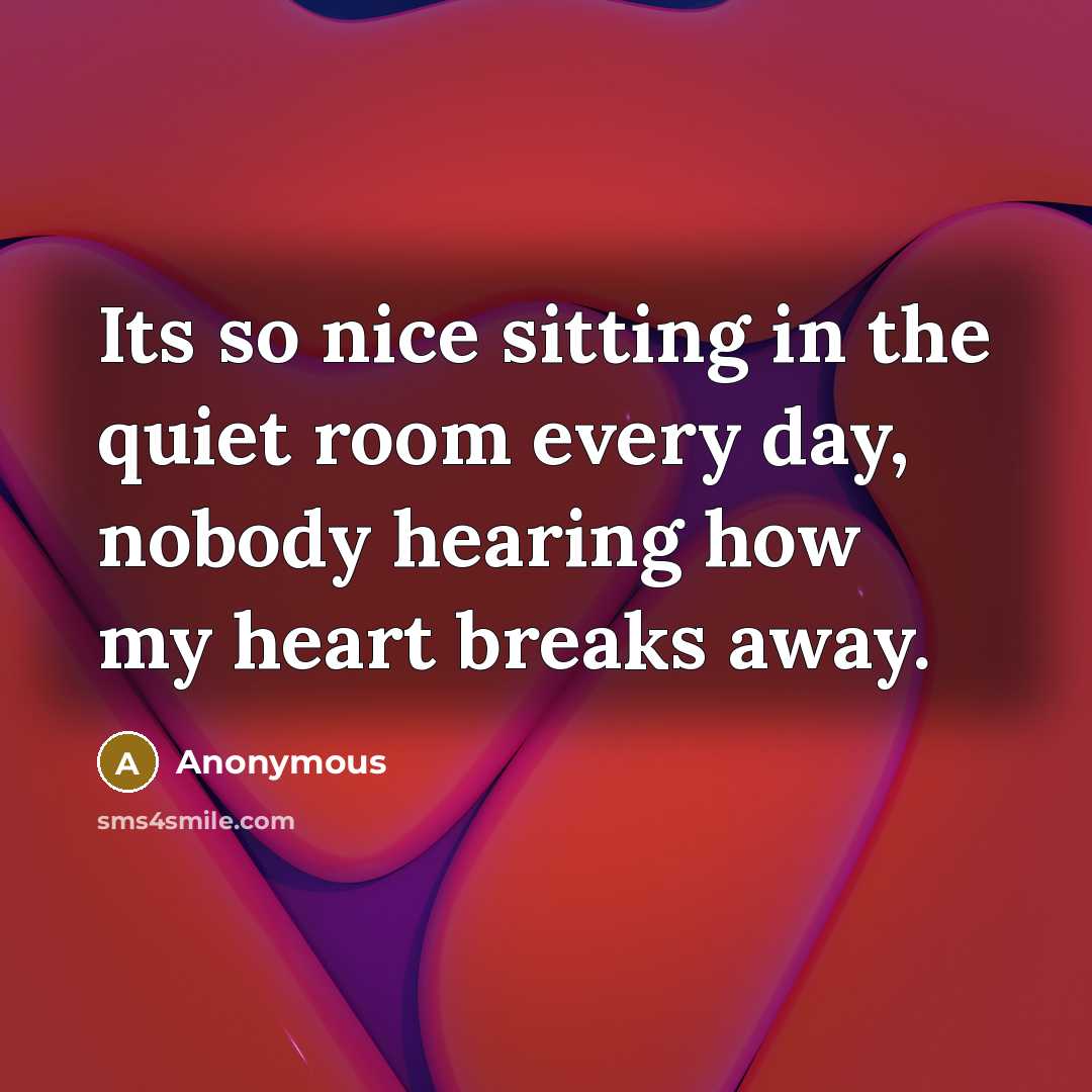 “Its so nice sitting in the quiet room every day, nobody hearing how my heart breaks away.” quote by Anonymous
