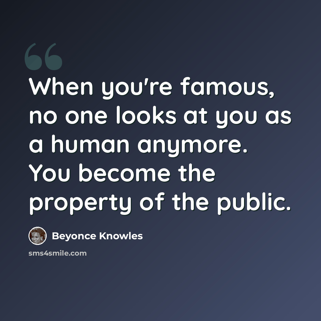 “When you're famous, no one looks at you as a human anymore. You become the property of the public.” quote by Beyonce Knowles