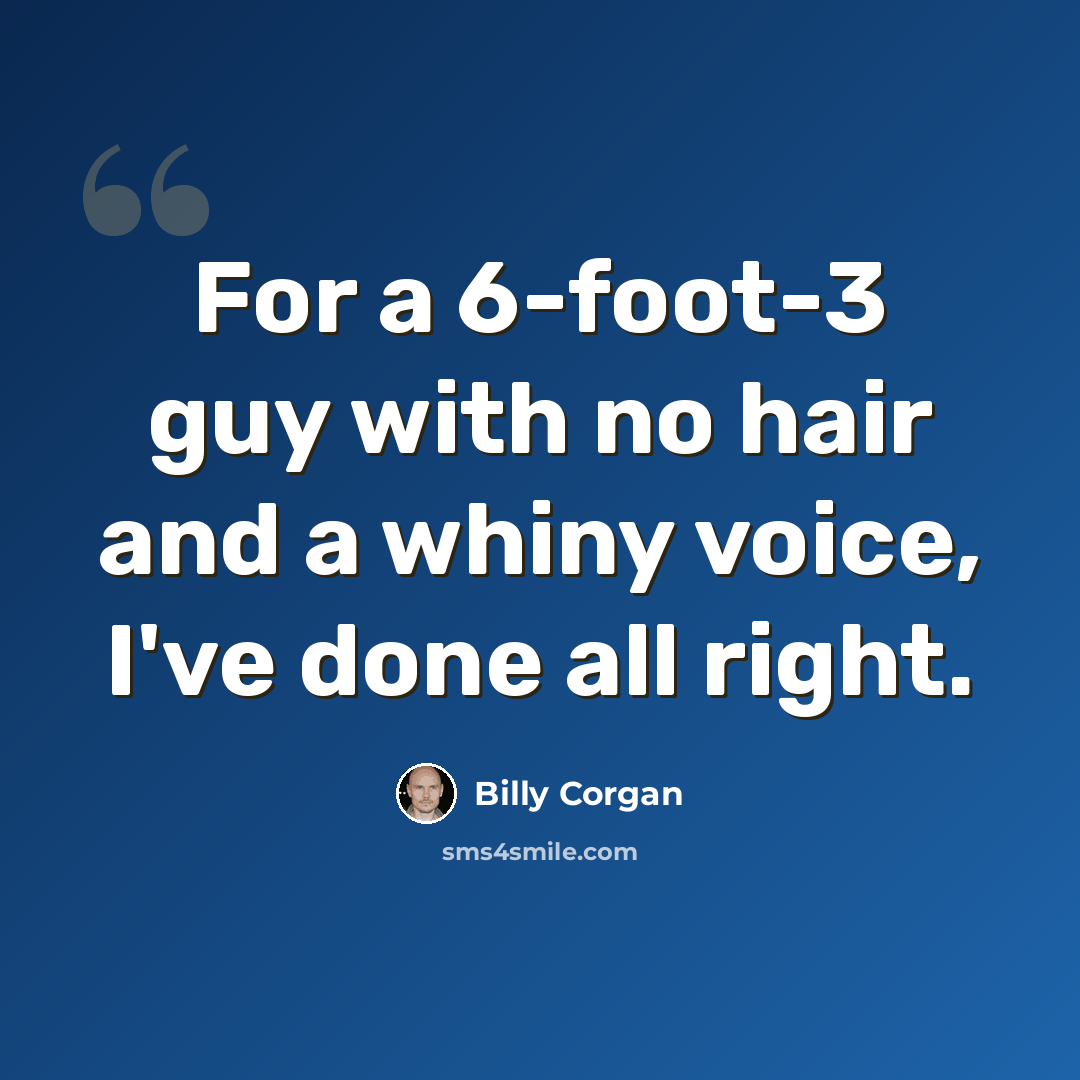 “For a 6-foot-3 guy with no hair and a whiny voice, I've done all right.” quote by Billy Corgan